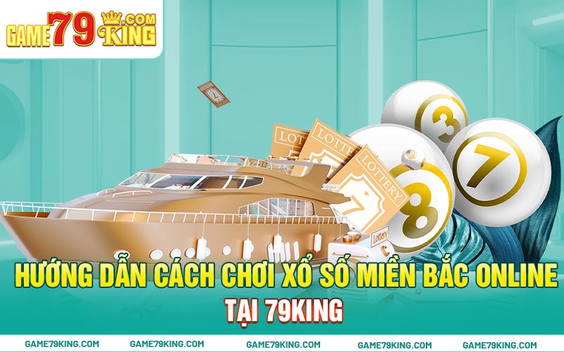 Hướng dẫn cách chơi xổ số miền Bắc online tại 79king