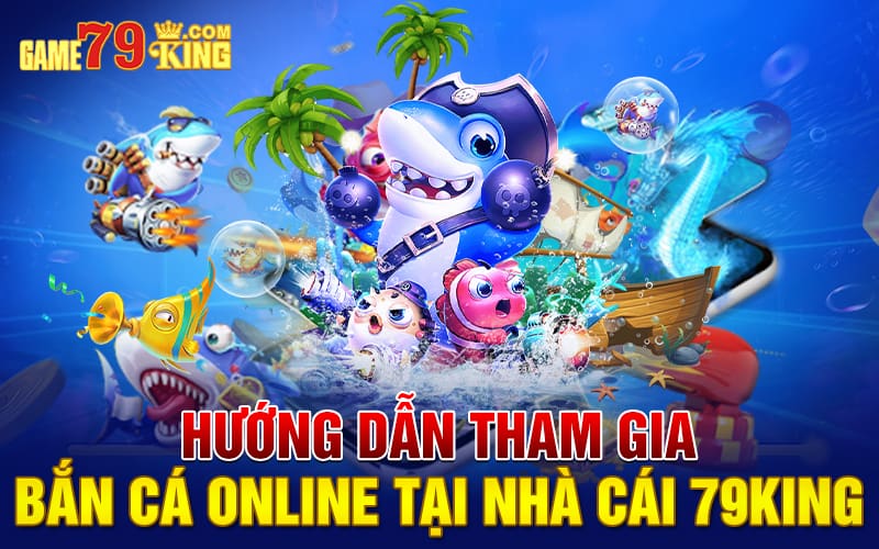 Hướng dẫn tham gia bắn cá online tại nhà cái 79king