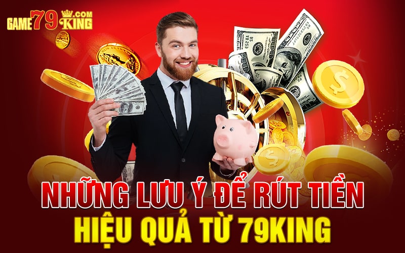 Những lưu ý để rút tiền hiệu quả từ 79king