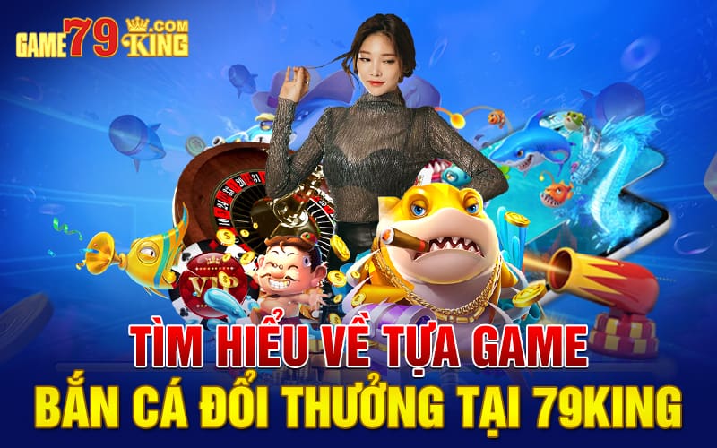 Tìm hiểu về tựa game bắn cá đổi thưởng tại 79king