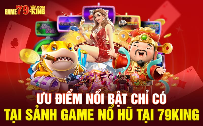 Ưu điểm nổi bật chỉ có tại sảnh game nổ hũ tại 79king