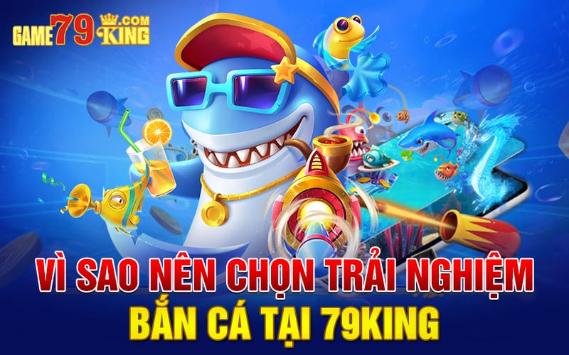 Vì sao nên chọn trải nghiệm bắn cá tại 79king