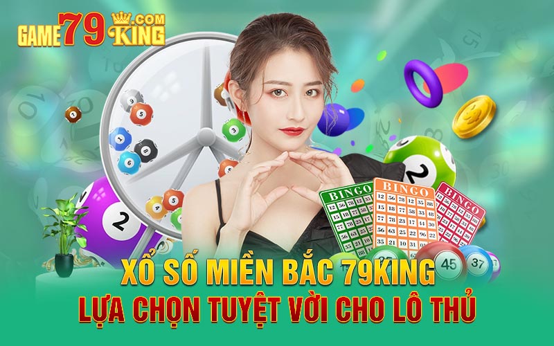 Xổ số miền Bắc 79king - Lựa chọn tuyệt vời cho lô thủ