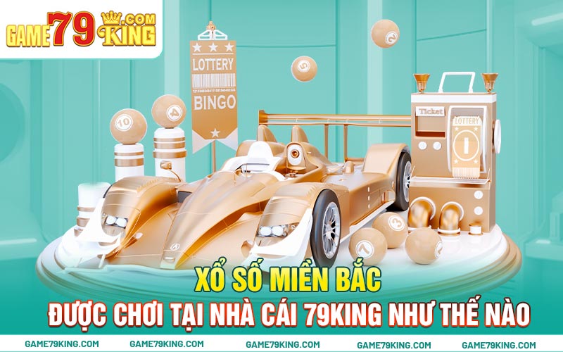 Xổ số miền Bắc được chơi tại nhà cái 79king như thế nào