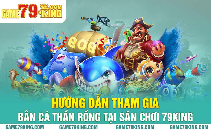 Hướng dẫn tham gia bắn cá thần rồng tại sân chơi 79king