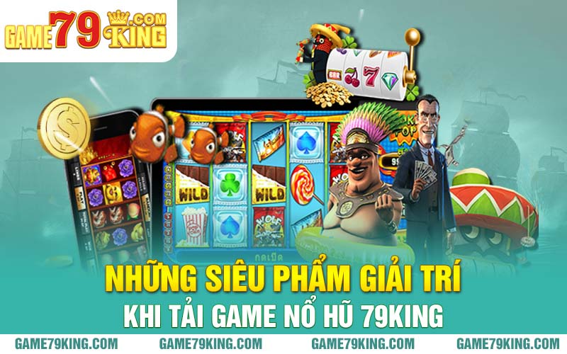 Những siêu phẩm giải trí khi tải game nổ hũ 79king