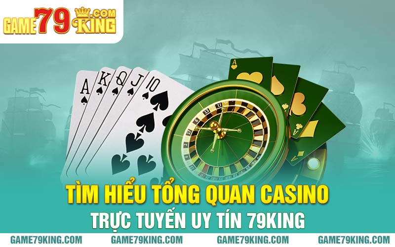 Tìm hiểu tổng quan casino trực tuyến uy tín 79king