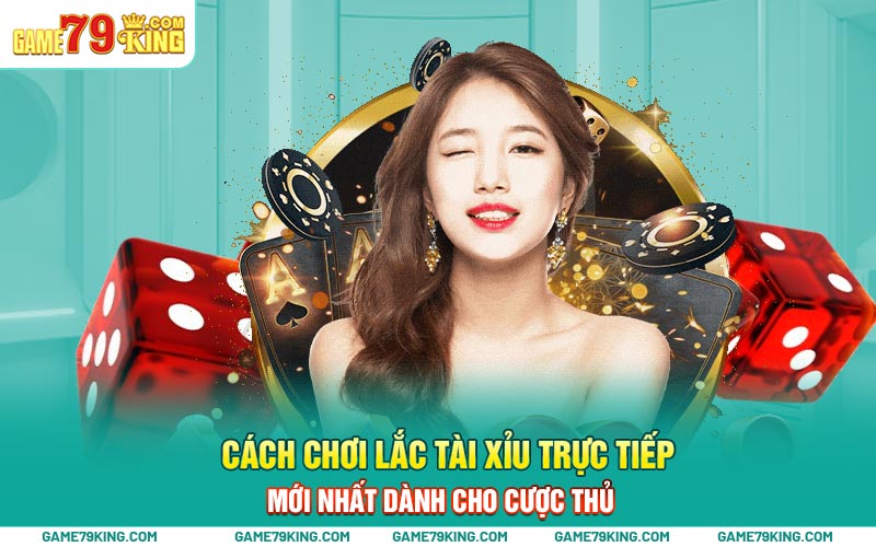 Cách chơi lắc tài xỉu trực tiếp mới nhất dành cho cược thủ