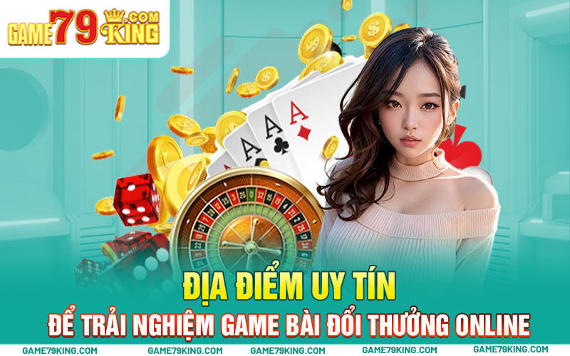 Địa điểm uy tín để trải nghiệm game bài đổi thưởng online