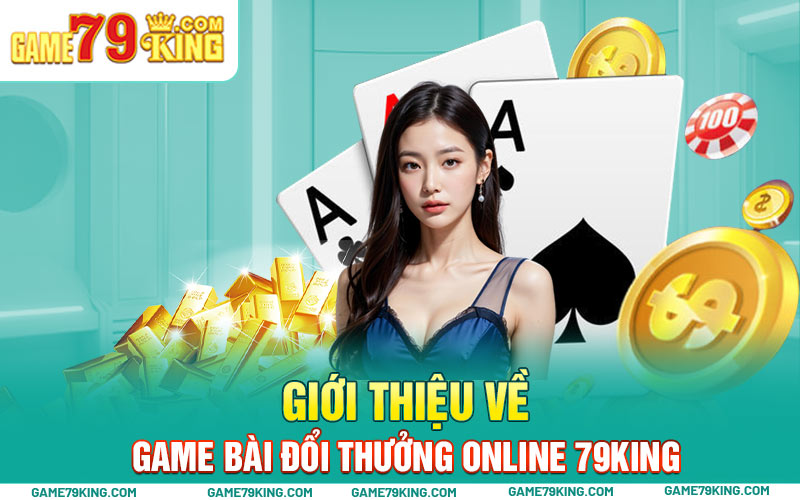 Giới thiệu về game bài đổi thưởng online 79King