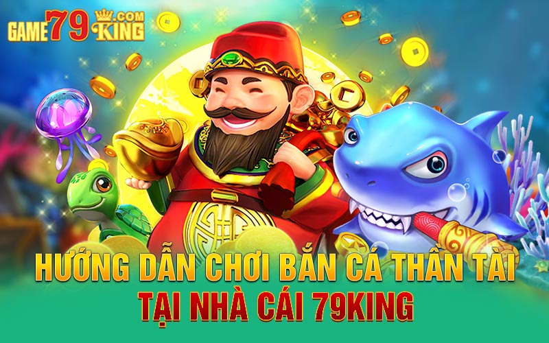 Hướng dẫn chơi bắn cá thần tài tại nhà cái 79king