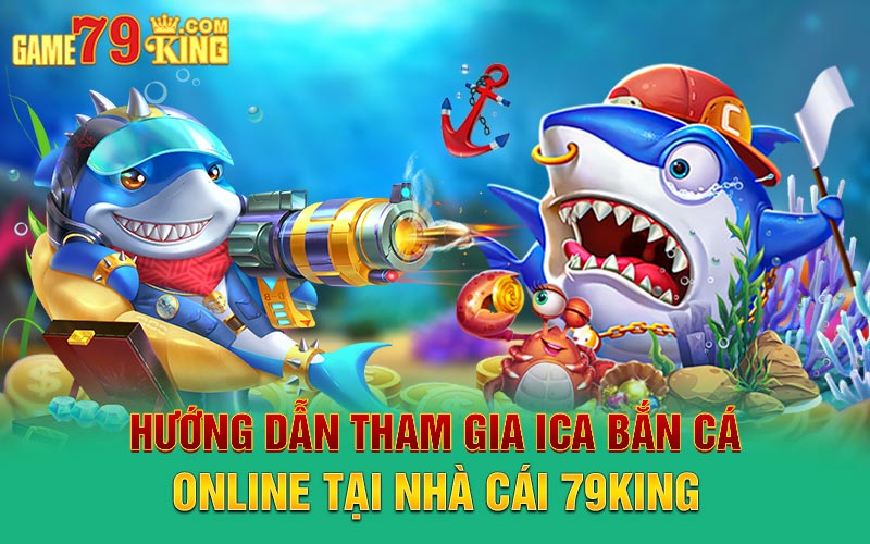 Hướng dẫn tham gia ica bắn cá online tại nhà cái 79king