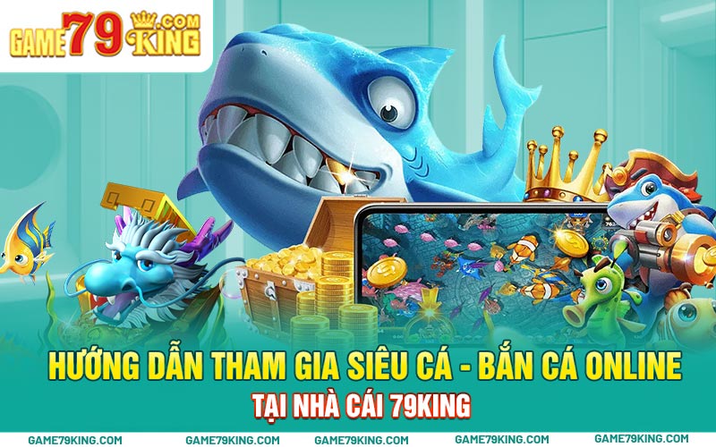 Hướng dẫn tham gia siêu cá - bắn cá online tại nhà cái 79king