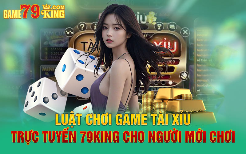 Luật chơi game tài xỉu trực tuyến 79king cho người mới chơi