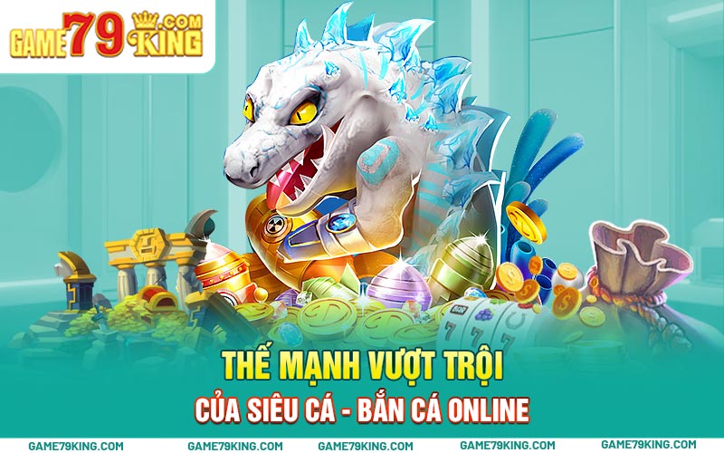 Thế mạnh vượt trội của siêu cá - bắn cá online