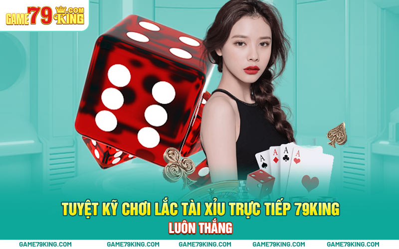 Tuyệt kỹ chơi lắc tài xỉu trực tiếp 79king luôn thắng