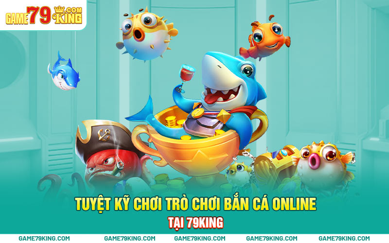 Tuyệt kỹ chơi trò chơi bắn cá online tại 79king