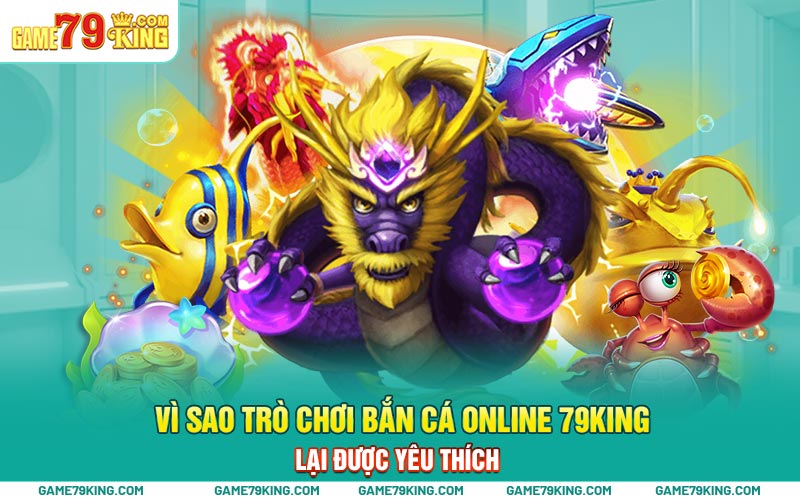 Vì sao trò chơi bắn cá online 79king lại được yêu thích