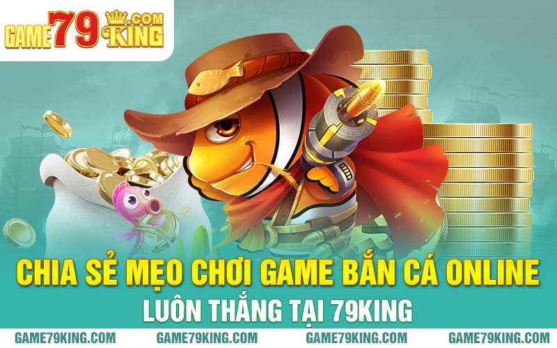 Chia sẻ mẹo chơi game bắn cá online luôn thắng tại 79king