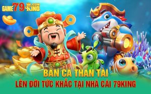 Bắn Cá Thần Tài Lên Đời Tức Khắc Tại Nhà Cái 79king