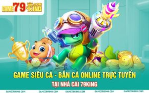 Game Siêu Cá Bắn Cá Online Trực Tuyến Tại Nhà Cái 79king