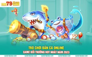 Trò Chơi Bắn Cá Online Game Đổi Thưởng Hot Nhất Năm 2023